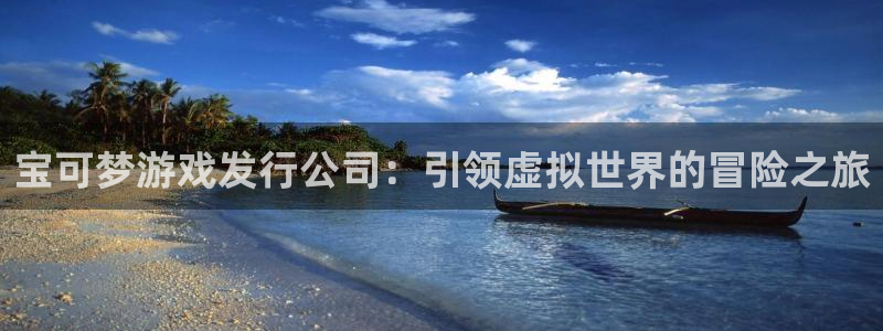NG28平台：宝可梦游戏发行公司：引领虚拟世界的冒险之旅