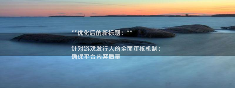 NG28__创造奇迹登录：**优化后的新标题：**

针对游戏发行人的全面审核机制：
确保平台内容质量