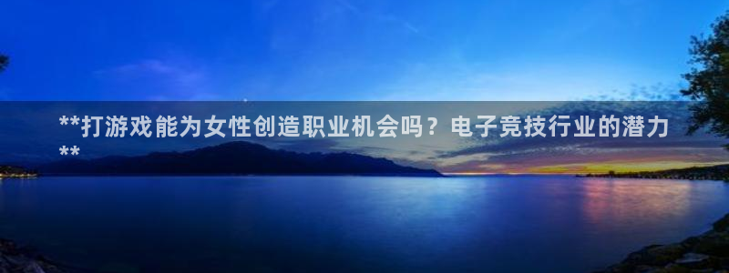 NG28—创造奇迹代理登录：**打游戏能为女性创造职业机会吗？电子竞技行业的潜力
**